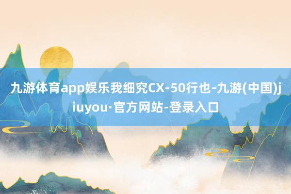 九游体育app娱乐我细究CX-50行也-九游(中国)jiuyou·官方网站-登录入口