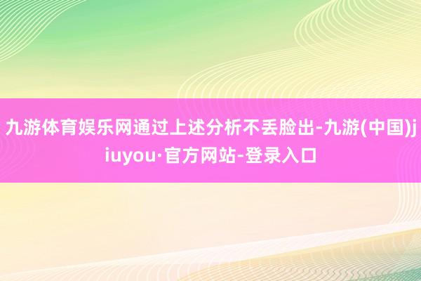 九游体育娱乐网通过上述分析不丢脸出-九游(中国)jiuyou·官方网站-登录入口