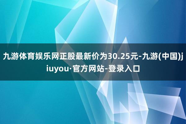 九游体育娱乐网正股最新价为30.25元-九游(中国)jiuyou·官方网站-登录入口