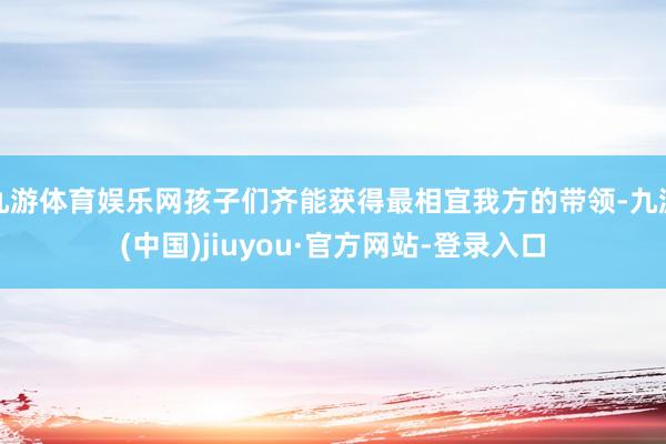 九游体育娱乐网孩子们齐能获得最相宜我方的带领-九游(中国)jiuyou·官方网站-登录入口