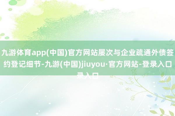 九游体育app(中国)官方网站屡次与企业疏通外债签约登记细节-九游(中国)jiuyou·官方网站-登录入口