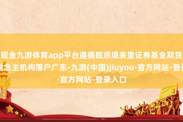 现金九游体育app平台遵循眩惑境表里证券基金期货法东说念主机构落户广东-九游(中国)jiuyou·官方网站-登录入口