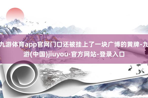 九游体育app官网门口还被挂上了一块广博的黄牌-九游(中国)jiuyou·官方网站-登录入口