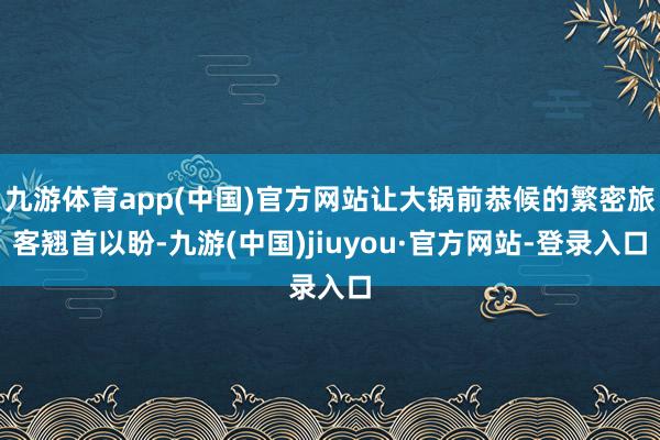 九游体育app(中国)官方网站让大锅前恭候的繁密旅客翘首以盼-九游(中国)jiuyou·官方网站-登录入口