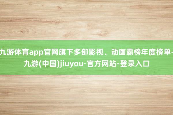九游体育app官网旗下多部影视、动画霸榜年度榜单-九游(中国)jiuyou·官方网站-登录入口