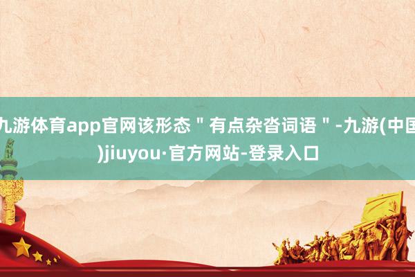 九游体育app官网该形态＂有点杂沓词语＂-九游(中国)jiuyou·官方网站-登录入口