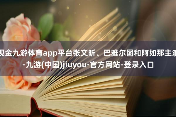 现金九游体育app平台张文昕、巴雅尔图和阿如那主演-九游(中国)jiuyou·官方网站-登录入口