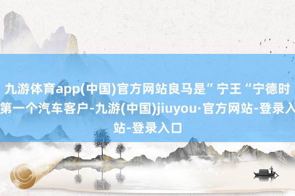 九游体育app(中国)官方网站良马是”宁王“宁德时间第一个汽车客户-九游(中国)jiuyou·官方网站-登录入口
