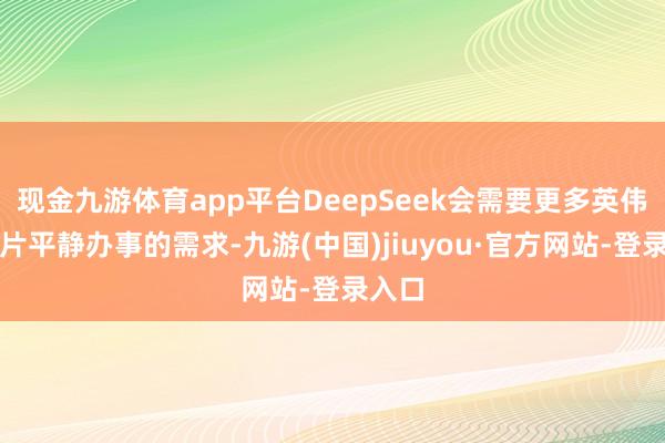现金九游体育app平台DeepSeek会需要更多英伟达芯片平静办事的需求-九游(中国)jiuyou·官方网站-登录入口