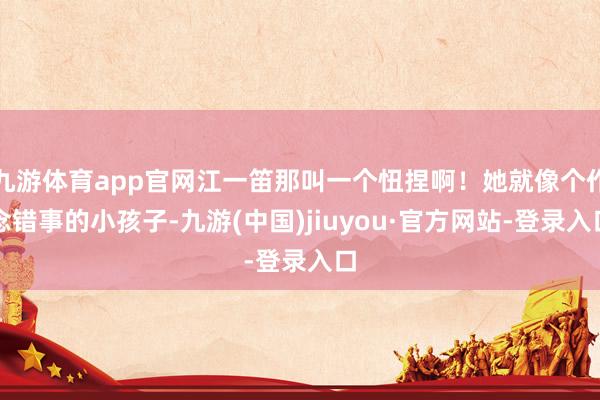 九游体育app官网江一笛那叫一个忸捏啊！她就像个作念错事的小孩子-九游(中国)jiuyou·官方网站-登录入口