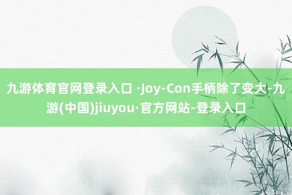 九游体育官网登录入口 ·Joy-Con手柄除了变大-九游(中国)jiuyou·官方网站-登录入口