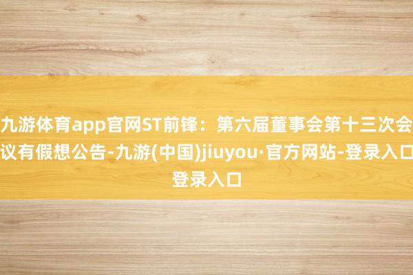 九游体育app官网ST前锋：第六届董事会第十三次会议有假想公告-九游(中国)jiuyou·官方网站-登录入口