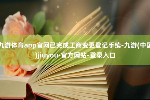 九游体育app官网已完成工商变更登记手续-九游(中国)jiuyou·官方网站-登录入口