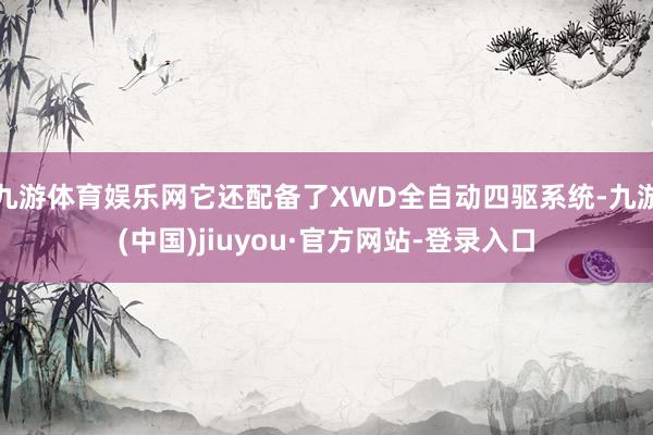 九游体育娱乐网它还配备了XWD全自动四驱系统-九游(中国)jiuyou·官方网站-登录入口