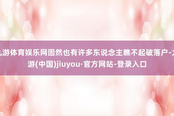 九游体育娱乐网固然也有许多东说念主瞧不起破落户-九游(中国)jiuyou·官方网站-登录入口