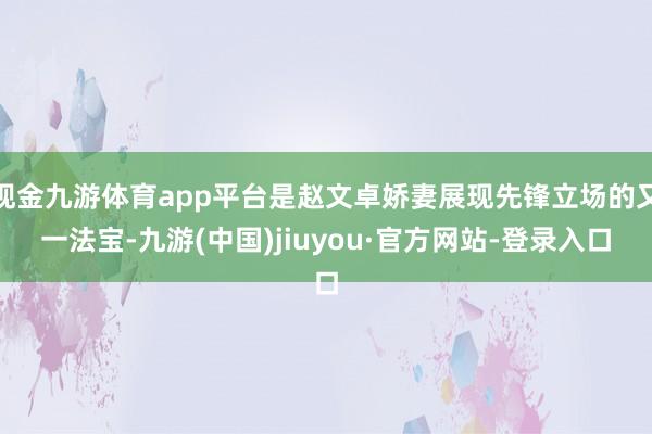 现金九游体育app平台是赵文卓娇妻展现先锋立场的又一法宝-九游(中国)jiuyou·官方网站-登录入口