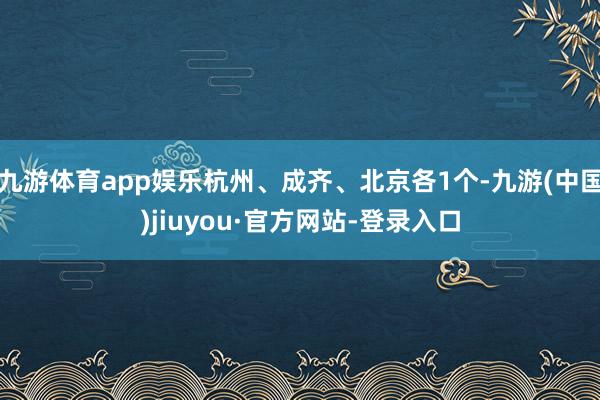 九游体育app娱乐杭州、成齐、北京各1个-九游(中国)jiuyou·官方网站-登录入口