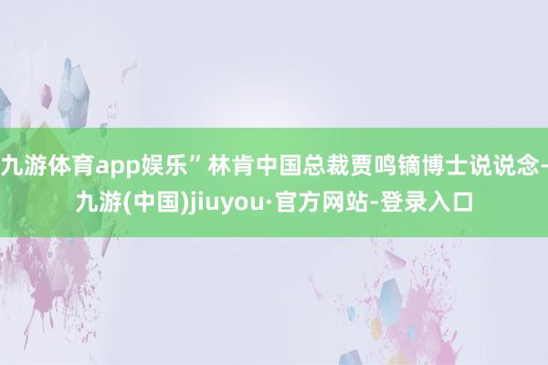 九游体育app娱乐”林肯中国总裁贾鸣镝博士说说念-九游(中国)jiuyou·官方网站-登录入口