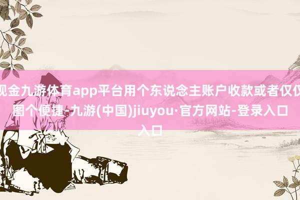 现金九游体育app平台用个东说念主账户收款或者仅仅图个便捷-九游(中国)jiuyou·官方网站-登录入口