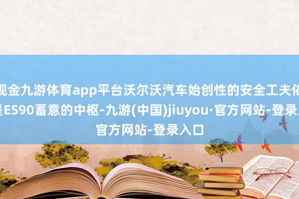 现金九游体育app平台沃尔沃汽车始创性的安全工夫依然是ES90蓄意的中枢-九游(中国)jiuyou·官方网站-登录入口