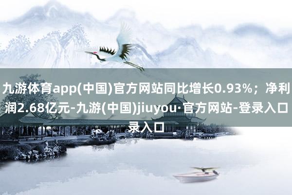 九游体育app(中国)官方网站同比增长0.93%；净利润2.68亿元-九游(中国)jiuyou·官方网站-登录入口