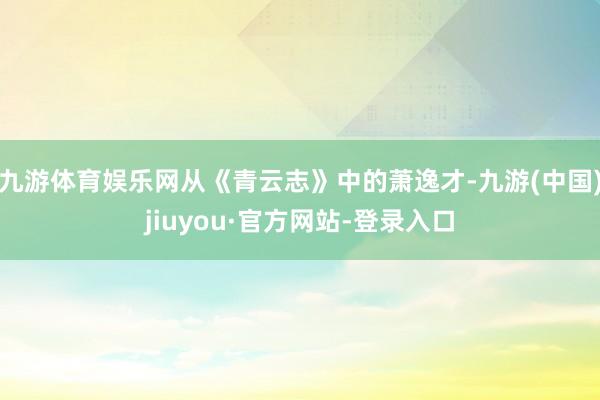 九游体育娱乐网从《青云志》中的萧逸才-九游(中国)jiuyou·官方网站-登录入口