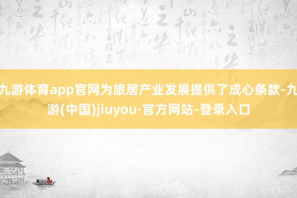 九游体育app官网为旅居产业发展提供了成心条款-九游(中国)jiuyou·官方网站-登录入口