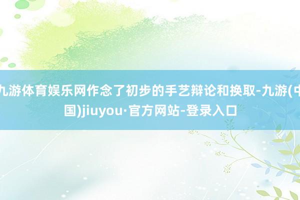 九游体育娱乐网作念了初步的手艺辩论和换取-九游(中国)jiuyou·官方网站-登录入口
