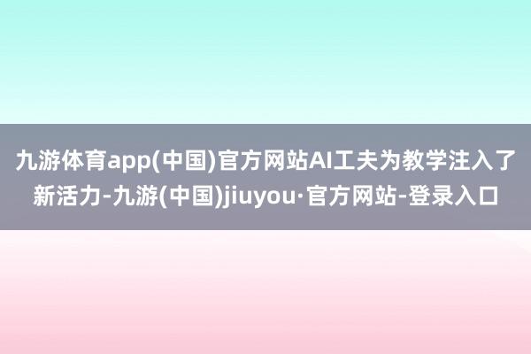 九游体育app(中国)官方网站　　AI工夫为教学注入了新活力-九游(中国)jiuyou·官方网站-登录入口