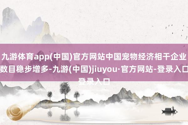 九游体育app(中国)官方网站中国宠物经济相干企业数目稳步增多-九游(中国)jiuyou·官方网站-登录入口