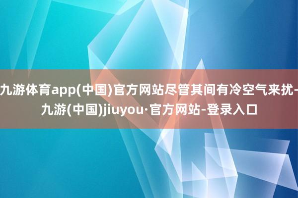 九游体育app(中国)官方网站尽管其间有冷空气来扰-九游(中国)jiuyou·官方网站-登录入口