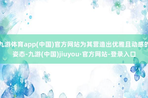 九游体育app(中国)官方网站为其营造出优雅且动感的姿态-九游(中国)jiuyou·官方网站-登录入口