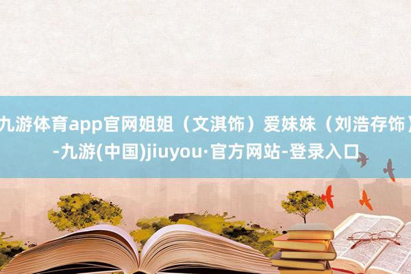 九游体育app官网姐姐（文淇饰）爱妹妹（刘浩存饰）-九游(中国)jiuyou·官方网站-登录入口