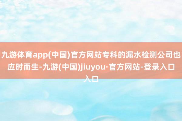 九游体育app(中国)官方网站专科的漏水检测公司也应时而生-九游(中国)jiuyou·官方网站-登录入口