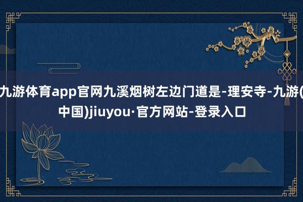 九游体育app官网九溪烟树左边门道是-理安寺-九游(中国)jiuyou·官方网站-登录入口