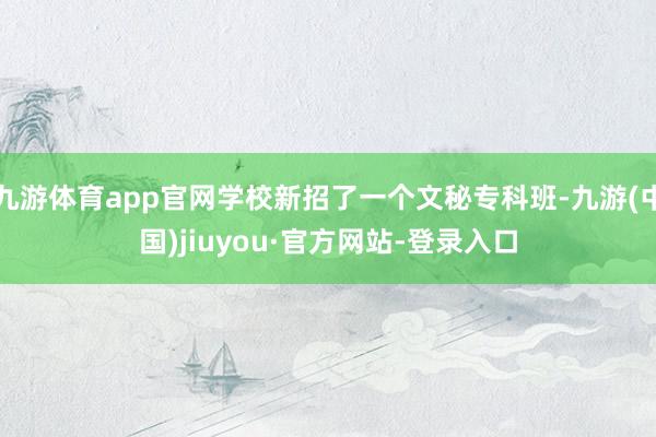 九游体育app官网学校新招了一个文秘专科班-九游(中国)jiuyou·官方网站-登录入口
