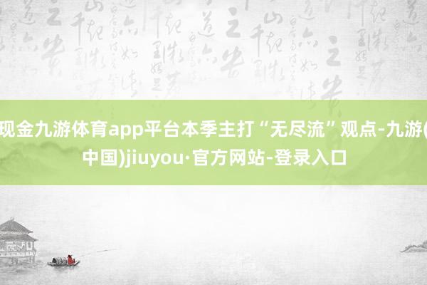 现金九游体育app平台本季主打“无尽流”观点-九游(中国)jiuyou·官方网站-登录入口