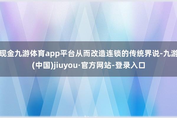 现金九游体育app平台从而改造连锁的传统界说-九游(中国)jiuyou·官方网站-登录入口