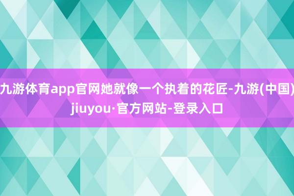 九游体育app官网她就像一个执着的花匠-九游(中国)jiuyou·官方网站-登录入口