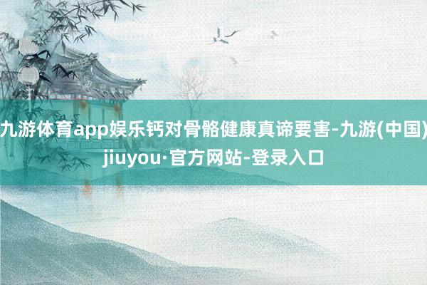 九游体育app娱乐钙对骨骼健康真谛要害-九游(中国)jiuyou·官方网站-登录入口