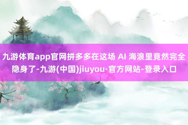 九游体育app官网拼多多在这场 AI 海浪里竟然完全隐身了-九游(中国)jiuyou·官方网站-登录入口