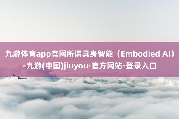 九游体育app官网所谓具身智能（Embodied AI）-九游(中国)jiuyou·官方网站-登录入口