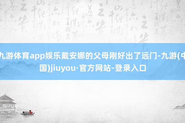 九游体育app娱乐戴安娜的父母刚好出了远门-九游(中国)jiuyou·官方网站-登录入口