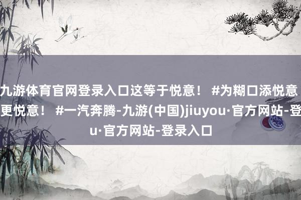 九游体育官网登录入口这等于悦意！ #为糊口添悦意 让糊口更悦意！ #一汽奔腾-九游(中国)jiuyou·官方网站-登录入口