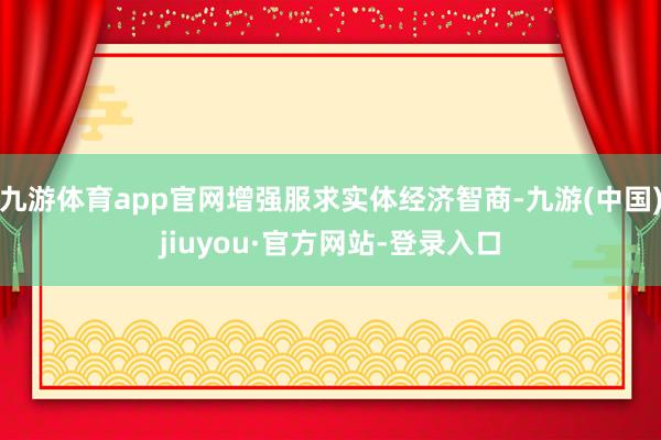 九游体育app官网增强服求实体经济智商-九游(中国)jiuyou·官方网站-登录入口