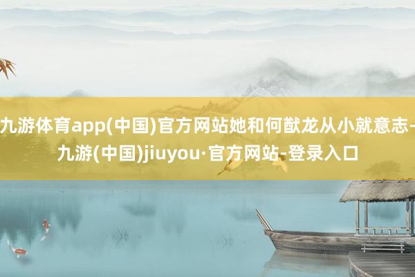 九游体育app(中国)官方网站她和何猷龙从小就意志-九游(中国)jiuyou·官方网站-登录入口
