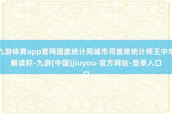 九游体育app官网国度统计局城市司首席统计师王中华解读称-九游(中国)jiuyou·官方网站-登录入口
