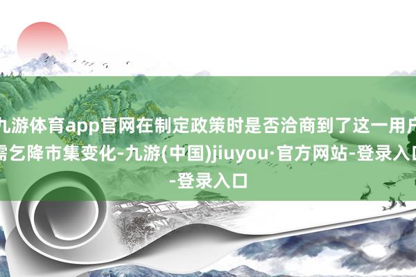 九游体育app官网在制定政策时是否洽商到了这一用户需乞降市集变化-九游(中国)jiuyou·官方网站-登录入口