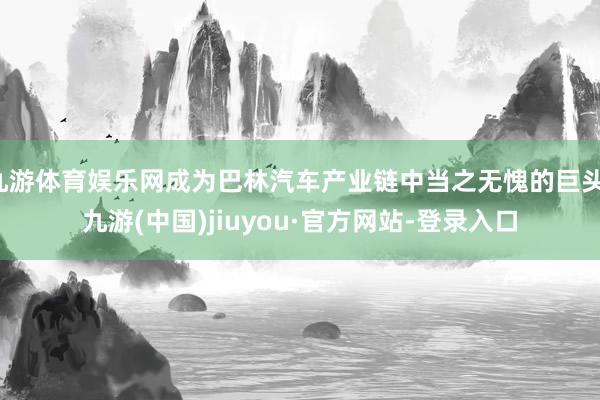 九游体育娱乐网成为巴林汽车产业链中当之无愧的巨头-九游(中国)jiuyou·官方网站-登录入口