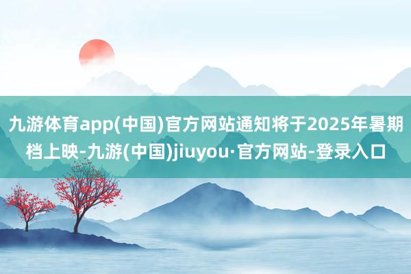 九游体育app(中国)官方网站通知将于2025年暑期档上映-九游(中国)jiuyou·官方网站-登录入口